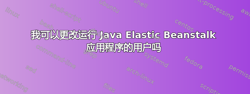 我可以更改运行 Java Elastic Beanstalk 应用程序的用户吗