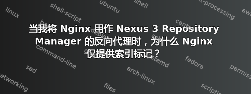 当我将 Nginx 用作 Nexus 3 Repository Manager 的反向代理时，为什么 Nginx 仅提供索引标记？