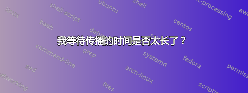 我等待传播的时间是否太长了？