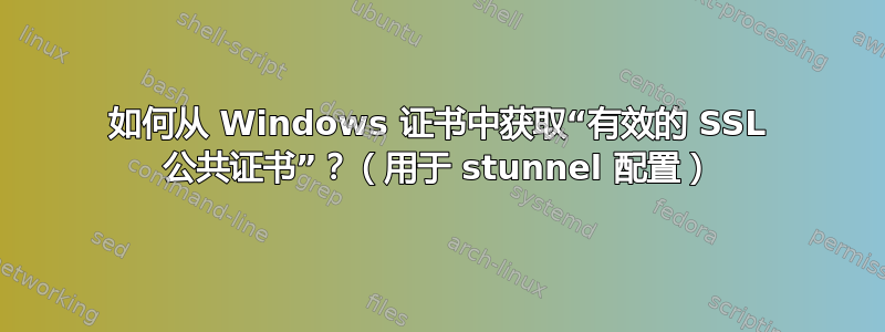 如何从 Windows 证书中获取“有效的 SSL 公共证书”？（用于 stunnel 配置）