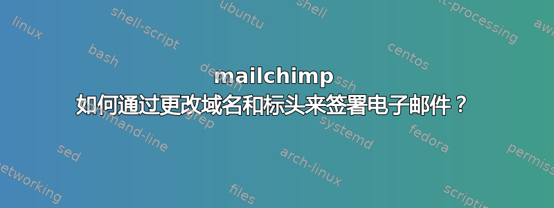 mailchimp 如何通过更改域名和标头来签署电子邮件？