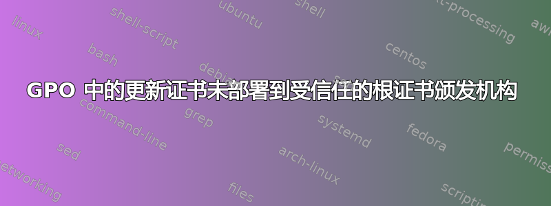 GPO 中的更新证书未部署到受信任的根证书颁发机构