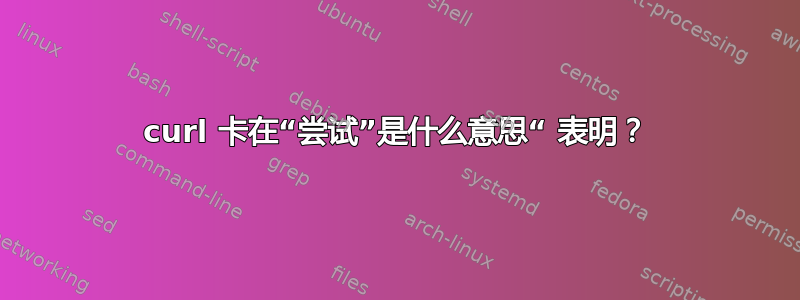 curl 卡在“尝试”是什么意思“ 表明？