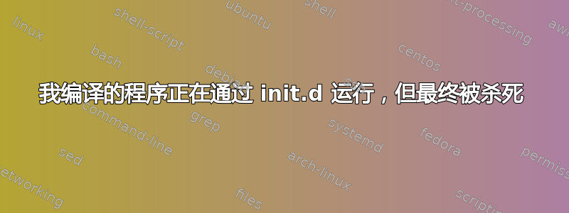 我编译的程序正在通过 init.d 运行，但最终被杀死