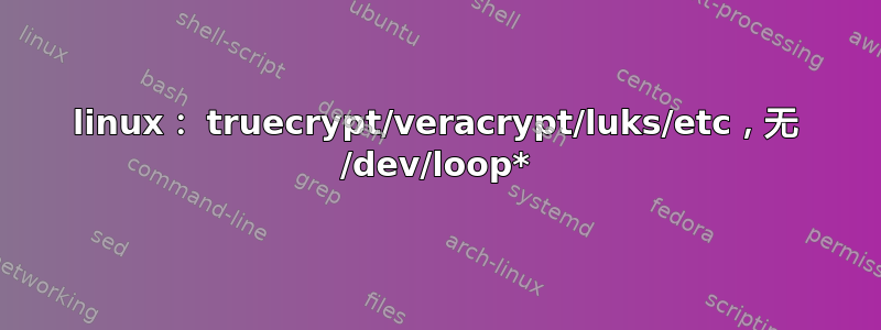 linux： truecrypt/veracrypt/luks/etc，无 /dev/loop*