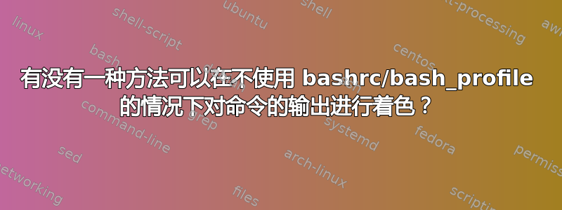 有没有一种方法可以在不使用 bashrc/bash_profile 的情况下对命令的输出进行着色？