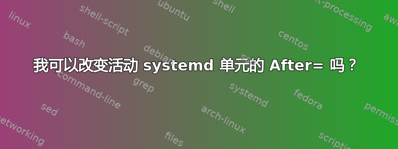 我可以改变活动 systemd 单元的 After= 吗？