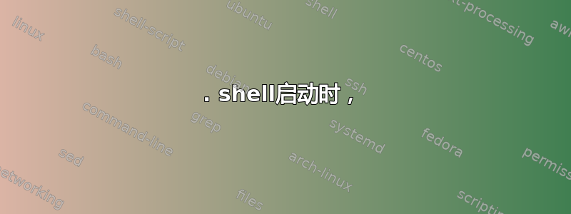 1. shell启动时，