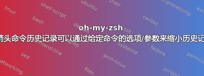 oh-my-zsh 的向上箭头命令历史记录可以通过给定命令的选项/参数来缩小历史记录范围