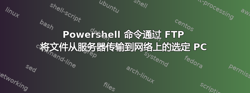 Powershell 命令通过 FTP 将文件从服务器传输到网络上的选定 PC