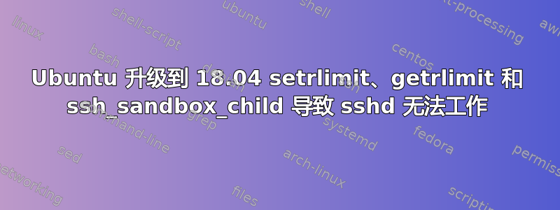 Ubuntu 升级到 18.04 setrlimit、getrlimit 和 ssh_sandbox_child 导致 sshd 无法工作