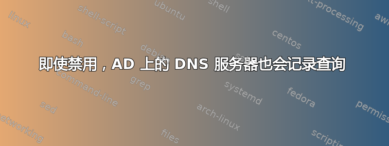 即使禁用，AD 上的 DNS 服务器也会记录查询