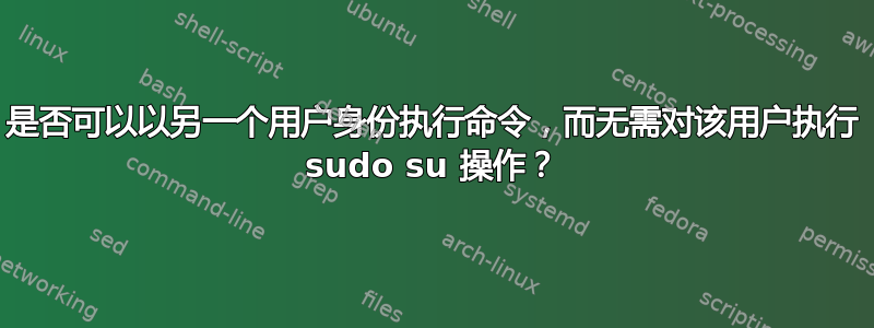 是否可以以另一个用户身份执行命令，而无需对该用户执行 sudo su 操作？