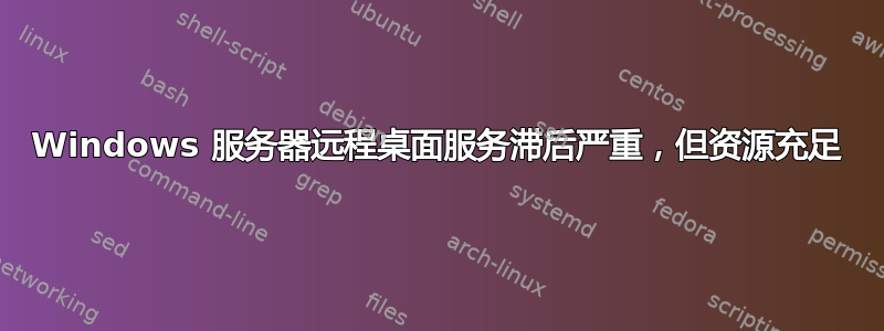 Windows 服务器远程桌面服务滞后严重，但资源充足