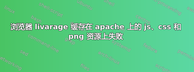 浏览器 livarage 缓存在 apache 上的 js、css 和 png 资源上失败