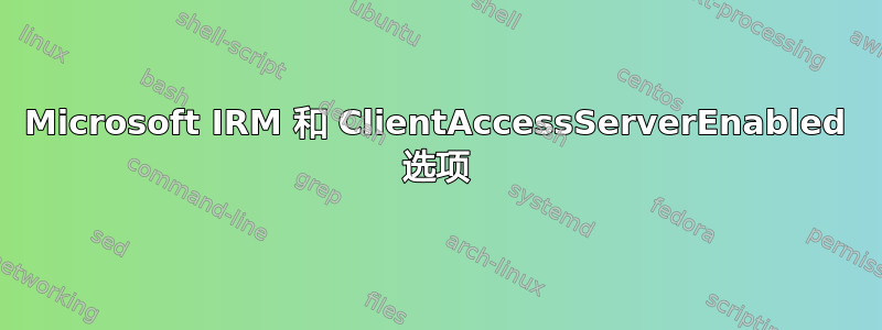 Microsoft IRM 和 ClientAccessServerEnabled 选项