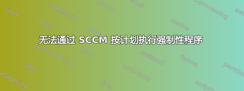 无法通过 SCCM 按计划执行强制性程序