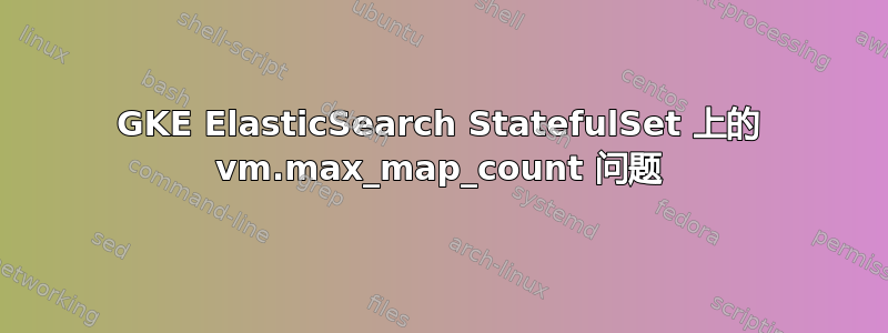 GKE ElasticSearch StatefulSet 上的 vm.max_map_count 问题