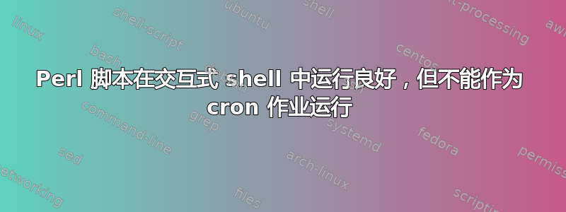 Perl 脚本在交互式 shell 中运行良好，但不能作为 cron 作业运行