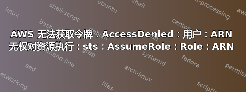 AWS 无法获取令牌：AccessDenied：用户：ARN 无权对资源执行：sts：AssumeRole：Role：ARN