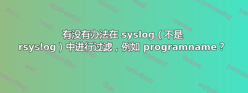 有没有办法在 syslog（不是 rsyslog）中进行过滤，例如 programname？