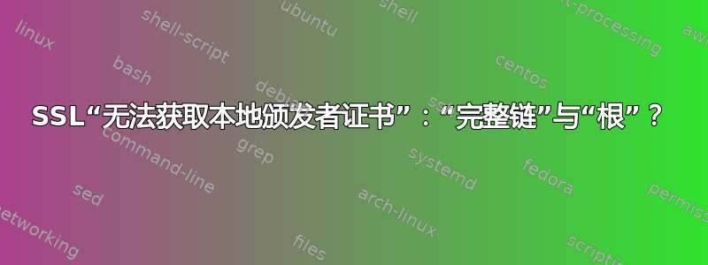 SSL“无法获取本地颁发者证书”：“完整链”与“根”？