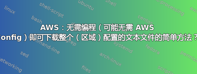 AWS：无需编程（可能无需 AWS Config）即可下载整个（区域）配置的文本文件的简单方法？