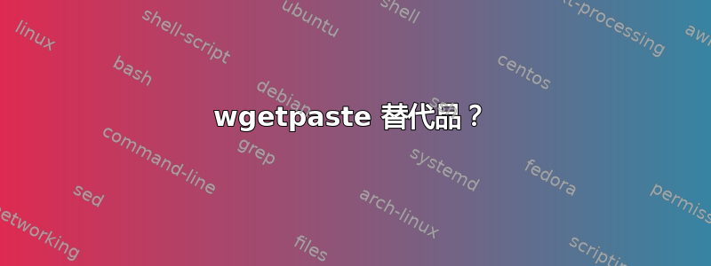 wgetpaste 替代品？