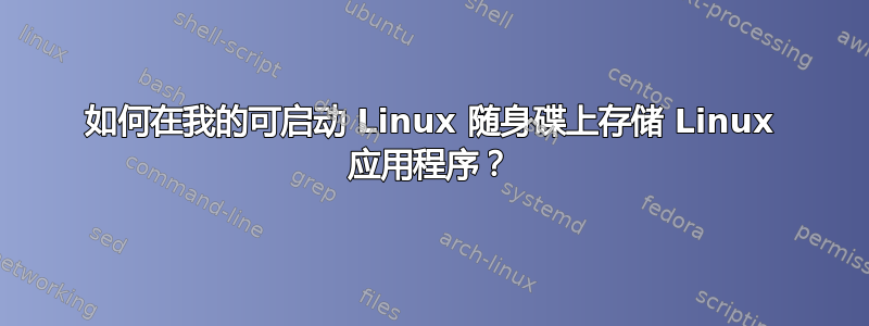 如何在我的可启动 Linux 随身碟上存储 Linux 应用程序？