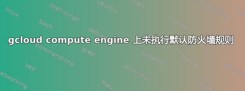 gcloud compute engine 上未执行默认防火墙规则