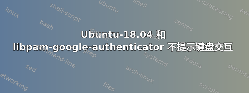 Ubuntu-18.04 和 libpam-google-authenticator 不提示键盘交互