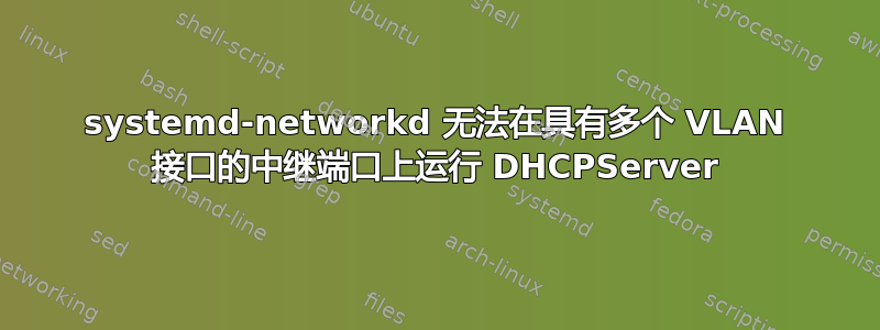 systemd-networkd 无法在具有多个 VLAN 接口的中继端口上运行 DHCPServer