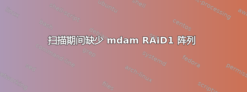 扫描期间缺少 mdam RAID1 阵列