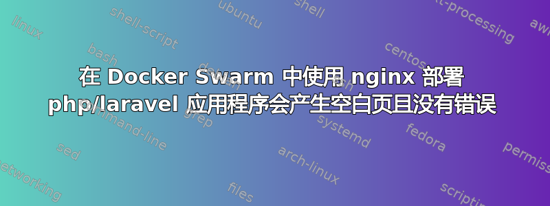 在 Docker Swarm 中使用 nginx 部署 php/laravel 应用程序会产生空白页且没有错误