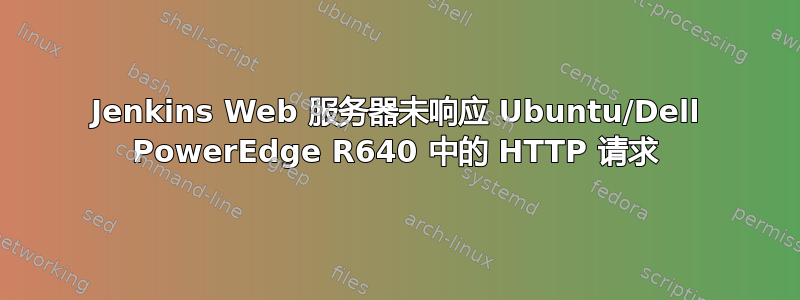 Jenkins Web 服务器未响应 Ubuntu/Dell PowerEdge R640 中的 HTTP 请求