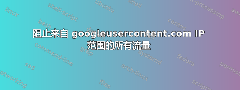 阻止来自 googleusercontent.com IP 范围的所有流量