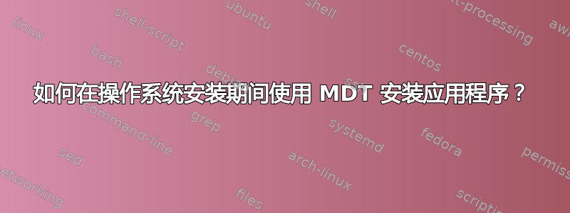 如何在操作系统安装期间使用 MDT 安装应用程序？