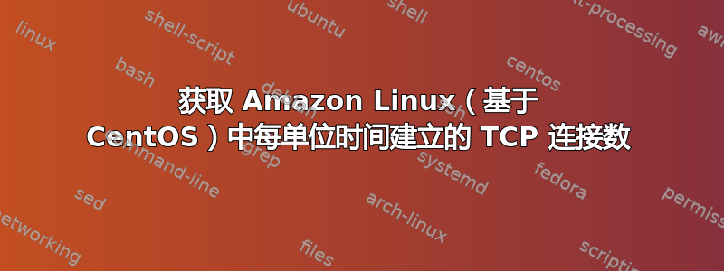 获取 Amazon Linux（基于 CentOS）中每单位时间建立的 TCP 连接数