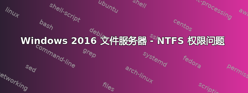 Windows 2016 文件服务器 - NTFS 权限问题