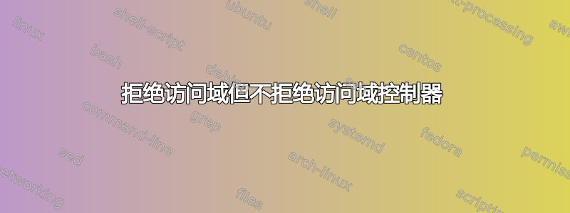 拒绝访问域但不拒绝访问域控制器