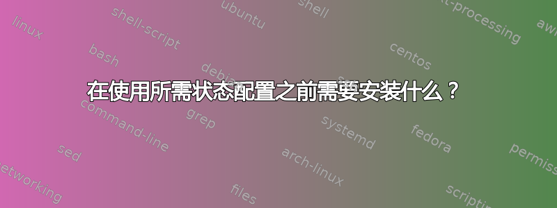 在使用所需状态配置之前需要安装什么？