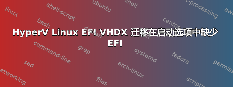 HyperV Linux EFI VHDX 迁移在启动选项中缺少 EFI