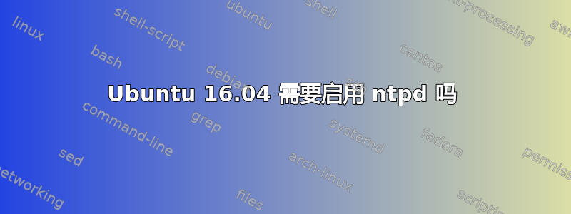 Ubuntu 16.04 需要启用 ntpd 吗