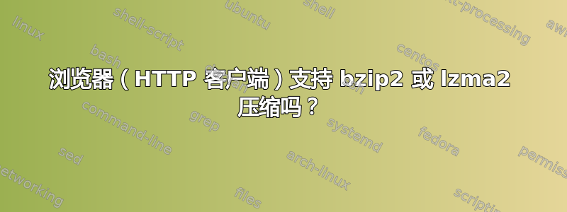 浏览器（HTTP 客户端）支持 bzip2 或 lzma2 压缩吗？