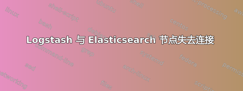 Logstash 与 Elasticsearch 节点失去连接