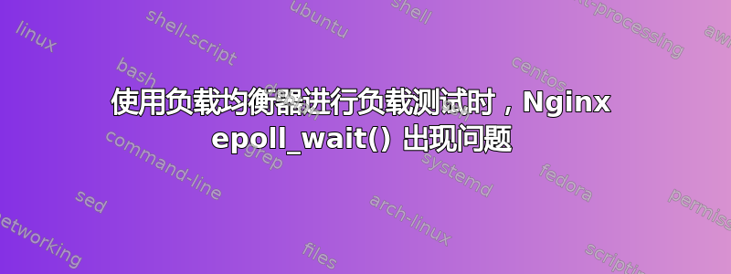 使用负载均衡器进行负载测试时，Nginx epoll_wait() 出现问题