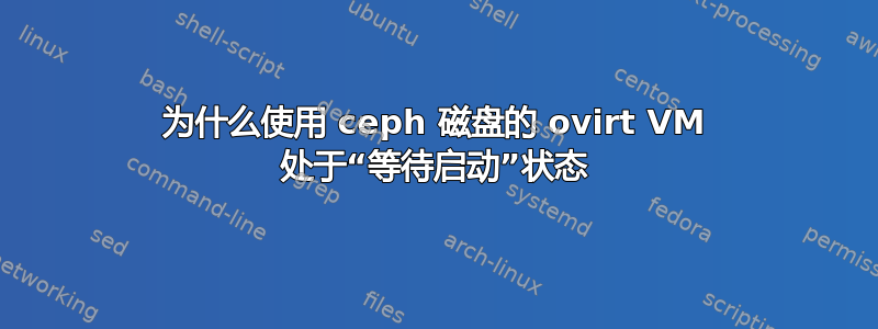 为什么使用 ceph 磁盘的 ovirt VM 处于“等待启动”状态