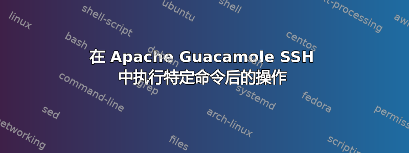 在 Apache Guacamole SSH 中执行特定命令后的操作