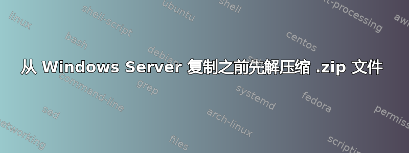 从 Windows Server 复制之前先解压缩 .zip 文件