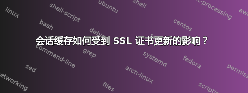 会话缓存如何受到 SSL 证书更新的影响？